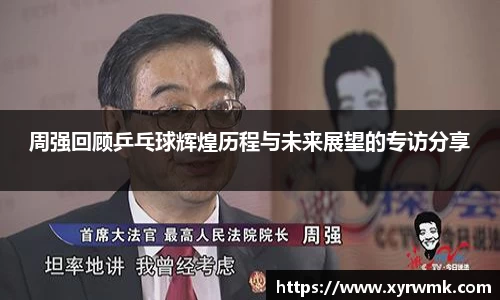 周强回顾乒乓球辉煌历程与未来展望的专访分享
