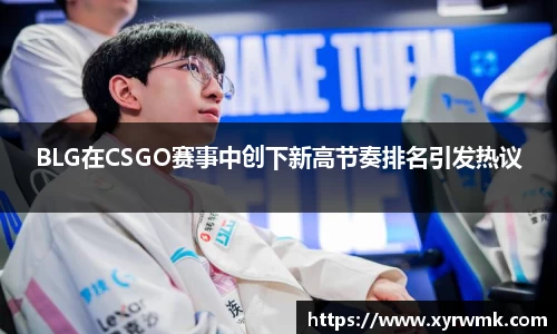 BLG在CSGO赛事中创下新高节奏排名引发热议